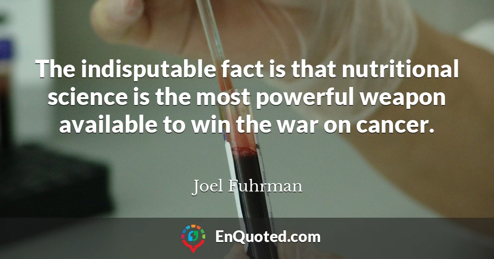 The indisputable fact is that nutritional science is the most powerful weapon available to win the war on cancer.