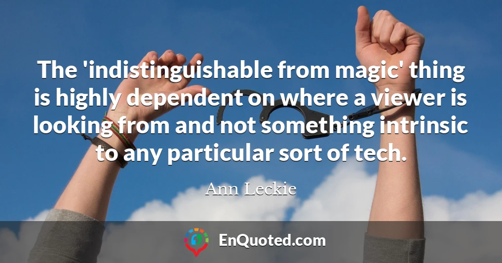 The 'indistinguishable from magic' thing is highly dependent on where a viewer is looking from and not something intrinsic to any particular sort of tech.