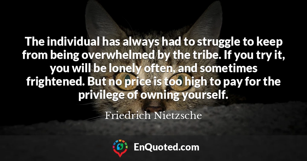 The individual has always had to struggle to keep from being overwhelmed by the tribe. If you try it, you will be lonely often, and sometimes frightened. But no price is too high to pay for the privilege of owning yourself.