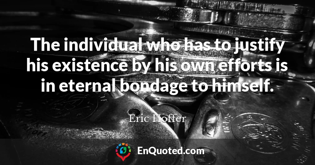 The individual who has to justify his existence by his own efforts is in eternal bondage to himself.
