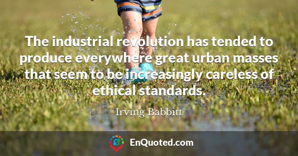 The industrial revolution has tended to produce everywhere great urban masses that seem to be increasingly careless of ethical standards.