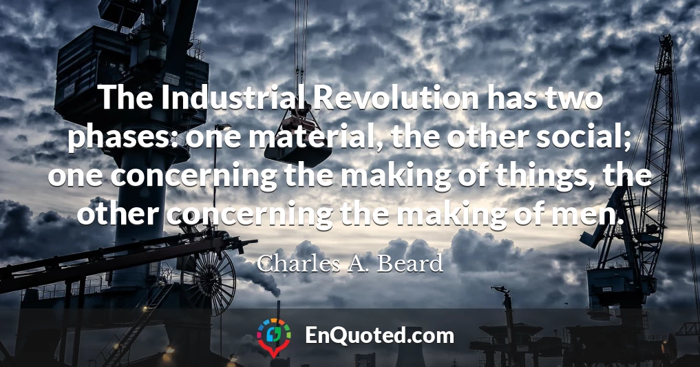 The Industrial Revolution has two phases: one material, the other social; one concerning the making of things, the other concerning the making of men.