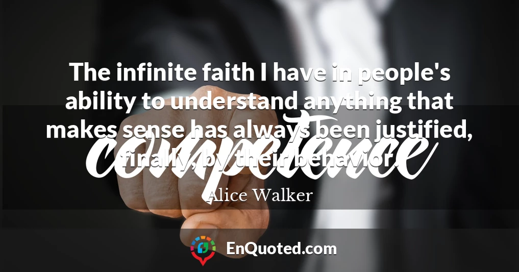 The infinite faith I have in people's ability to understand anything that makes sense has always been justified, finally, by their behavior.