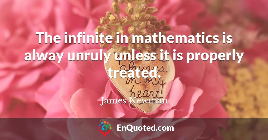 The infinite in mathematics is alway unruly unless it is properly treated.