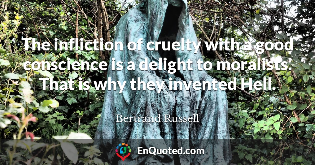 The infliction of cruelty with a good conscience is a delight to moralists. That is why they invented Hell.