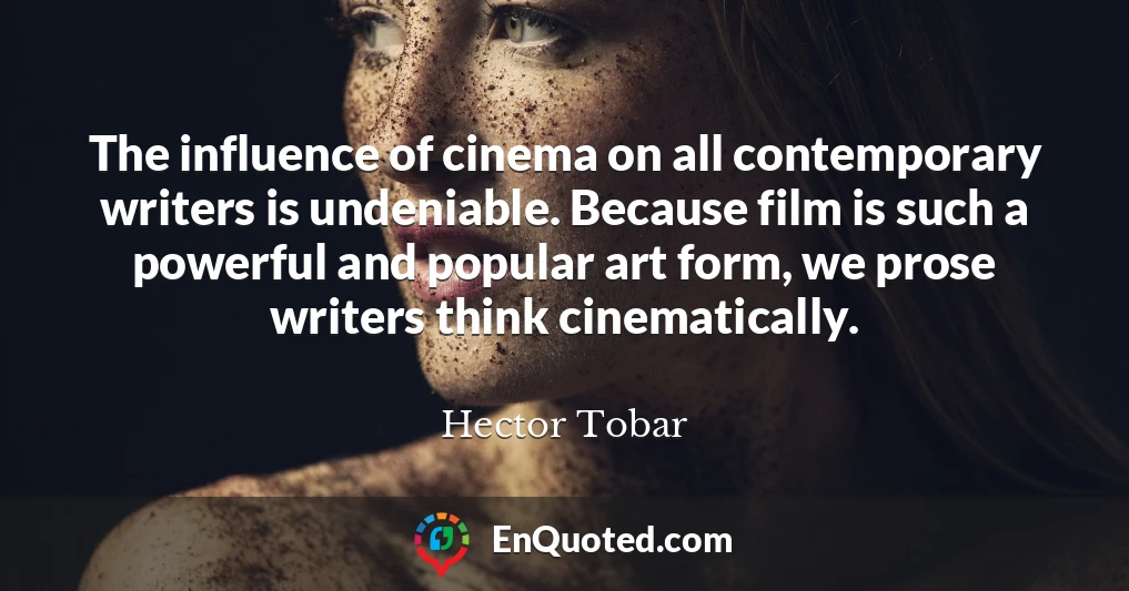 The influence of cinema on all contemporary writers is undeniable. Because film is such a powerful and popular art form, we prose writers think cinematically.