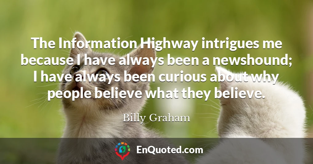 The Information Highway intrigues me because I have always been a newshound; I have always been curious about why people believe what they believe.