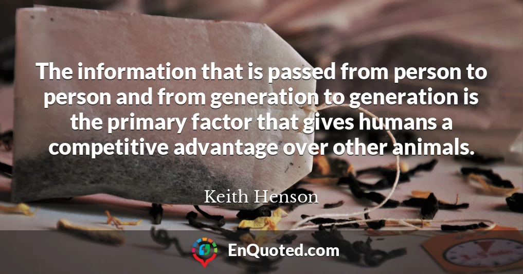 The information that is passed from person to person and from generation to generation is the primary factor that gives humans a competitive advantage over other animals.