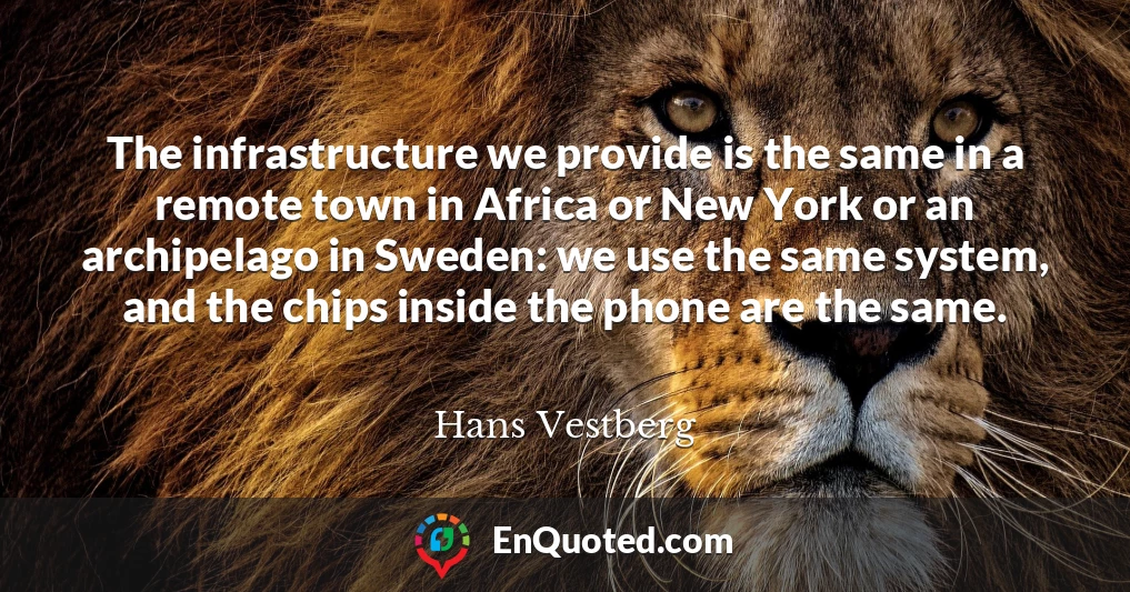 The infrastructure we provide is the same in a remote town in Africa or New York or an archipelago in Sweden: we use the same system, and the chips inside the phone are the same.