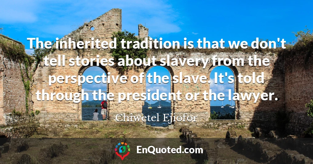 The inherited tradition is that we don't tell stories about slavery from the perspective of the slave. It's told through the president or the lawyer.