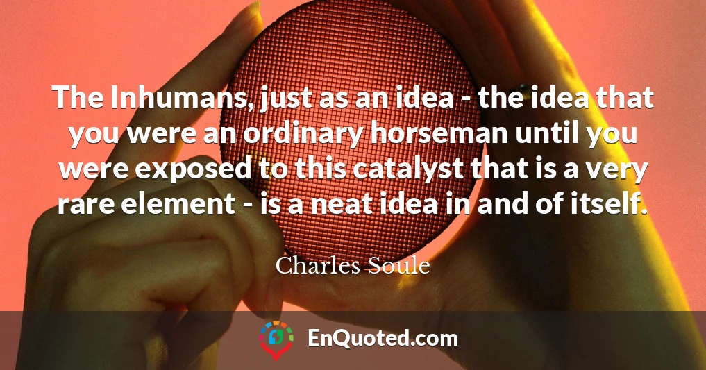 The Inhumans, just as an idea - the idea that you were an ordinary horseman until you were exposed to this catalyst that is a very rare element - is a neat idea in and of itself.