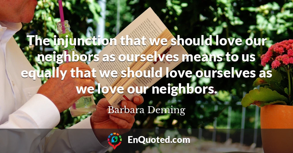 The injunction that we should love our neighbors as ourselves means to us equally that we should love ourselves as we love our neighbors.
