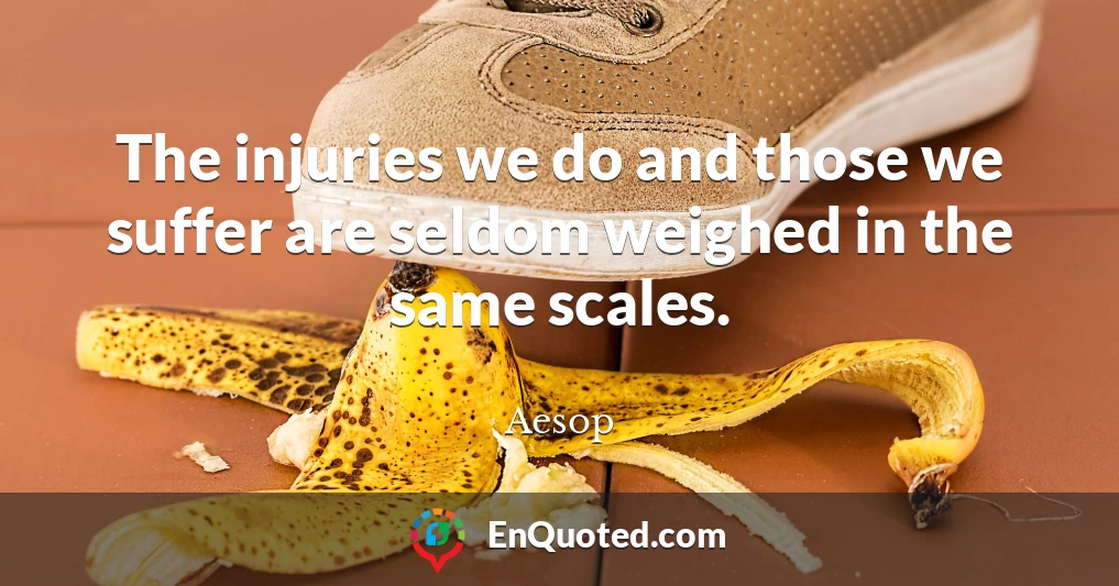 The injuries we do and those we suffer are seldom weighed in the same scales.