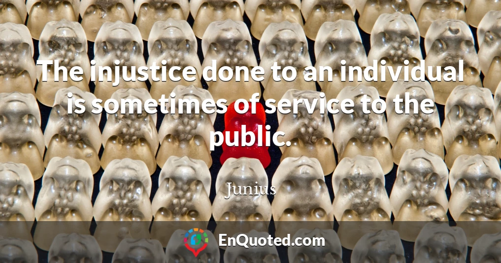 The injustice done to an individual is sometimes of service to the public.