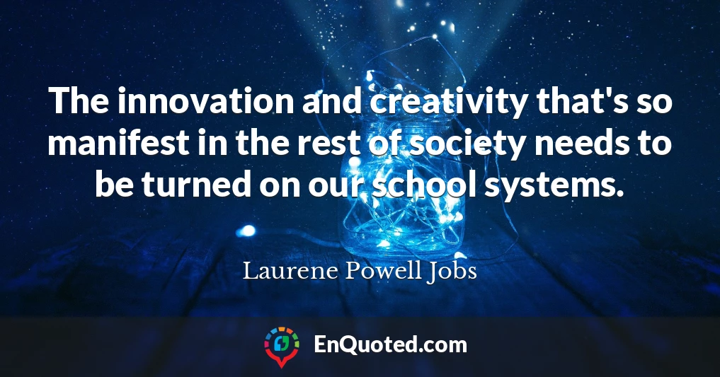 The innovation and creativity that's so manifest in the rest of society needs to be turned on our school systems.