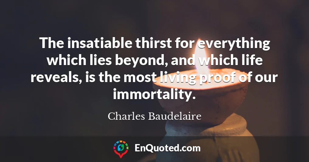The insatiable thirst for everything which lies beyond, and which life reveals, is the most living proof of our immortality.
