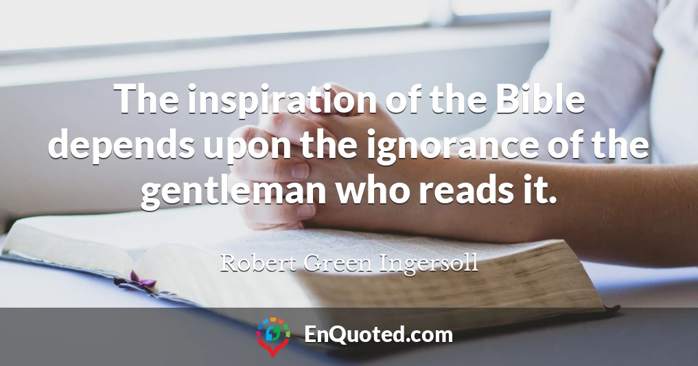 The inspiration of the Bible depends upon the ignorance of the gentleman who reads it.