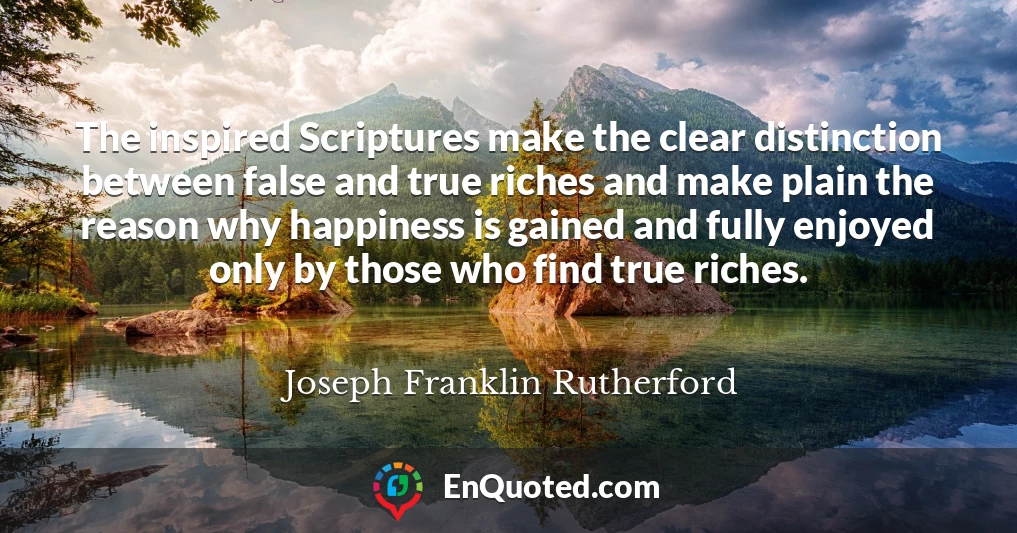 The inspired Scriptures make the clear distinction between false and true riches and make plain the reason why happiness is gained and fully enjoyed only by those who find true riches.