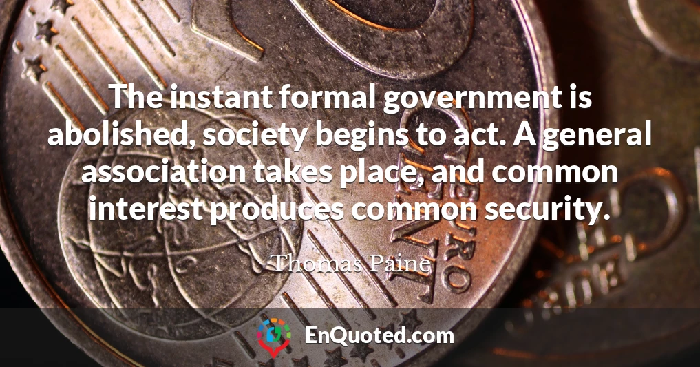 The instant formal government is abolished, society begins to act. A general association takes place, and common interest produces common security.