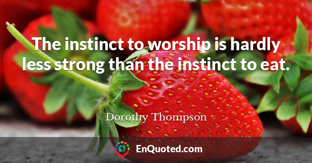 The instinct to worship is hardly less strong than the instinct to eat.