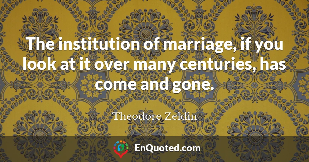 The institution of marriage, if you look at it over many centuries, has come and gone.