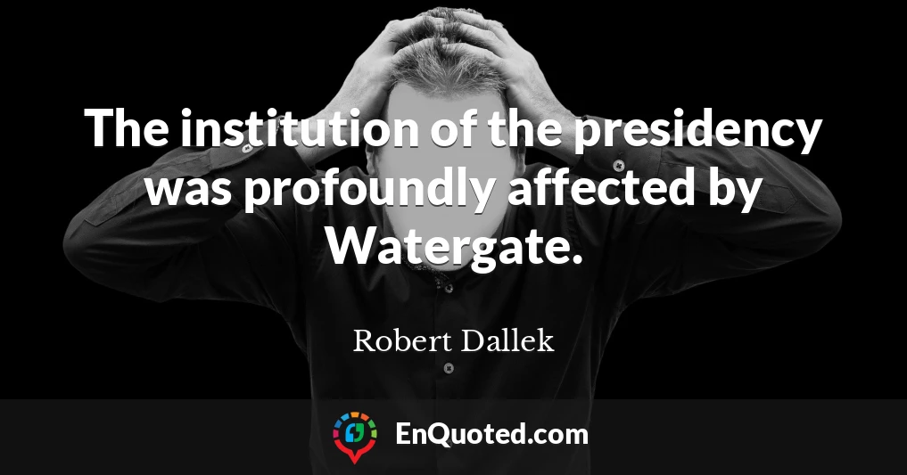 The institution of the presidency was profoundly affected by Watergate.