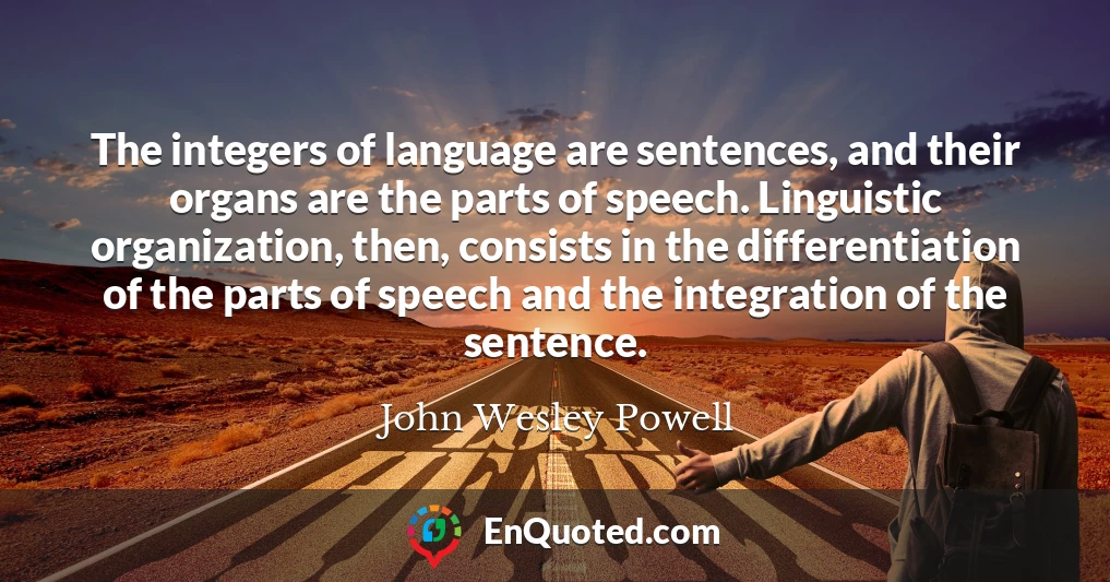 The integers of language are sentences, and their organs are the parts of speech. Linguistic organization, then, consists in the differentiation of the parts of speech and the integration of the sentence.