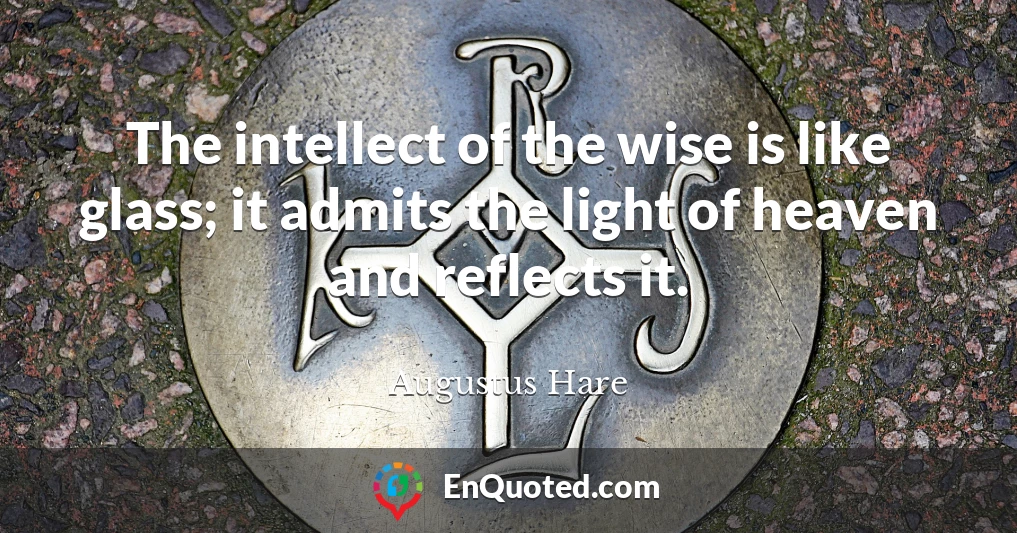 The intellect of the wise is like glass; it admits the light of heaven and reflects it.