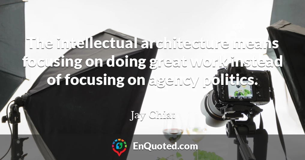 The intellectual architecture means focusing on doing great work instead of focusing on agency politics.