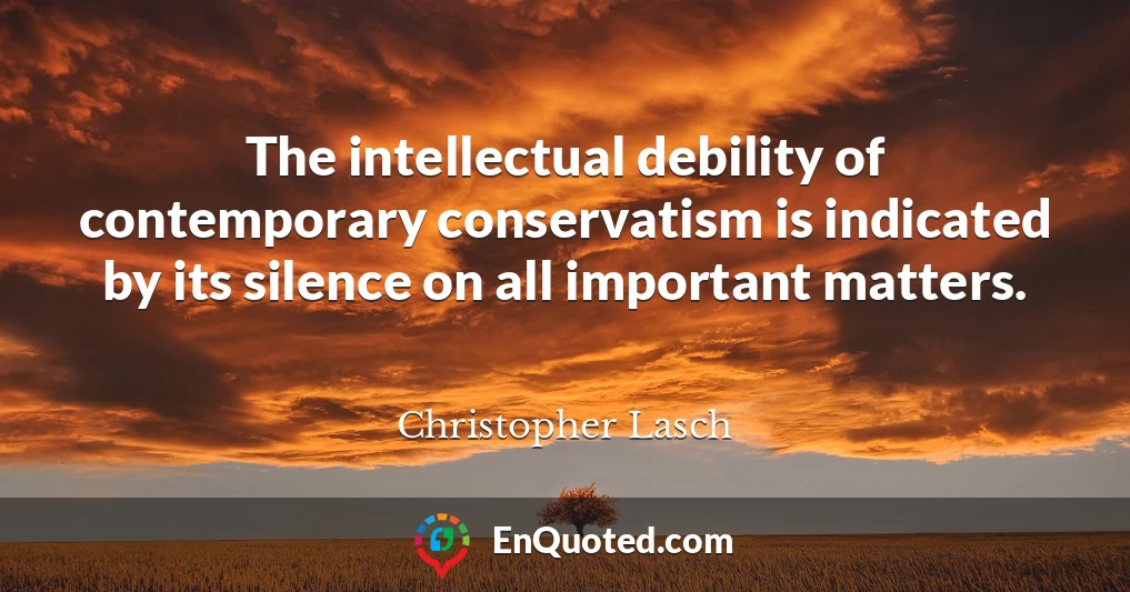 The intellectual debility of contemporary conservatism is indicated by its silence on all important matters.