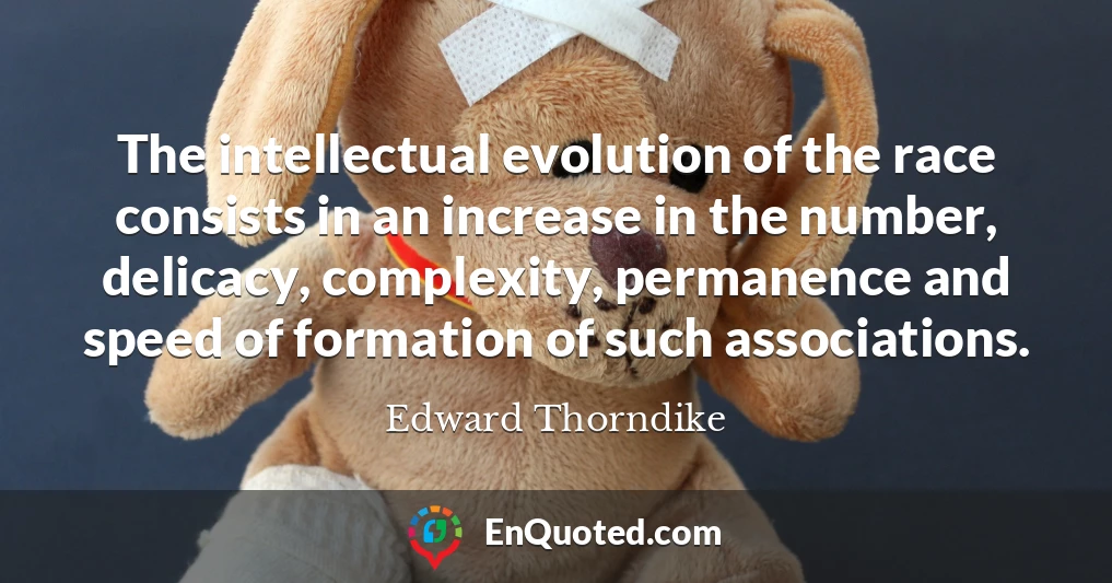The intellectual evolution of the race consists in an increase in the number, delicacy, complexity, permanence and speed of formation of such associations.