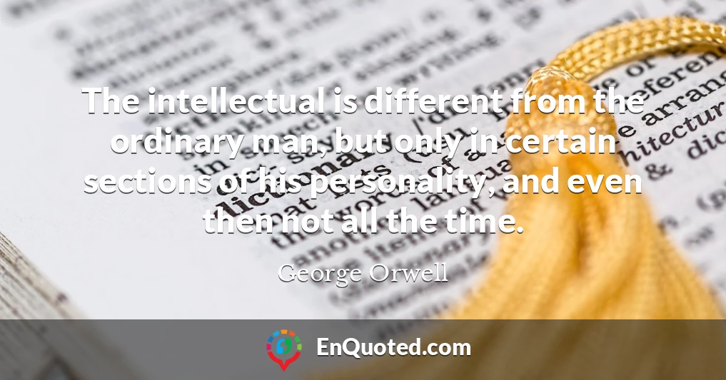 The intellectual is different from the ordinary man, but only in certain sections of his personality, and even then not all the time.