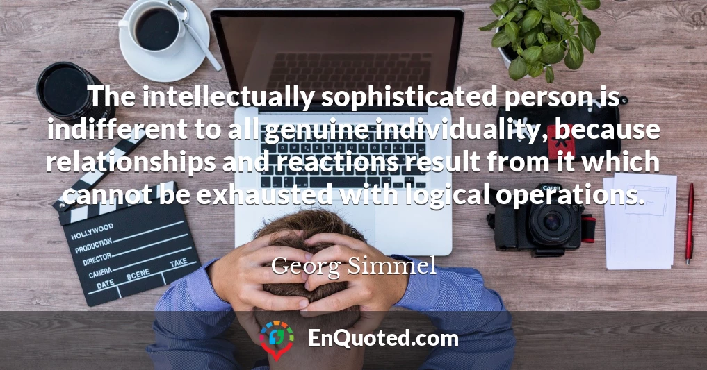 The intellectually sophisticated person is indifferent to all genuine individuality, because relationships and reactions result from it which cannot be exhausted with logical operations.