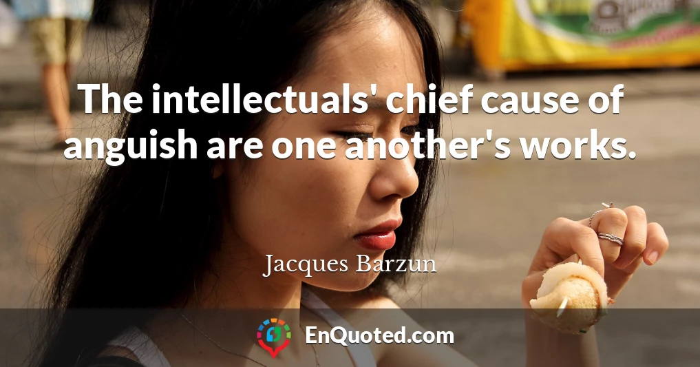 The intellectuals' chief cause of anguish are one another's works.