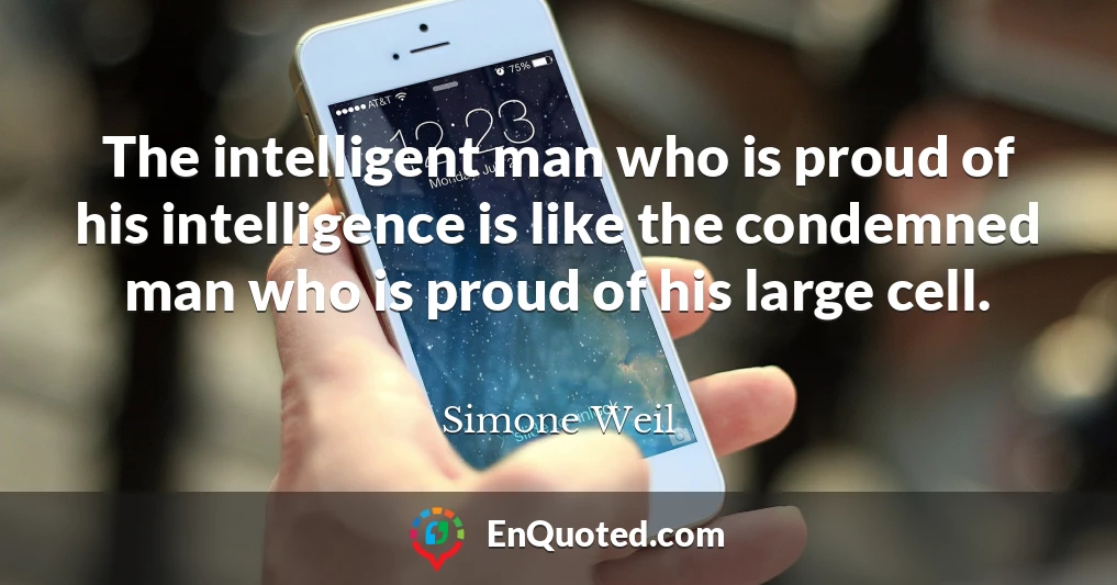 The intelligent man who is proud of his intelligence is like the condemned man who is proud of his large cell.