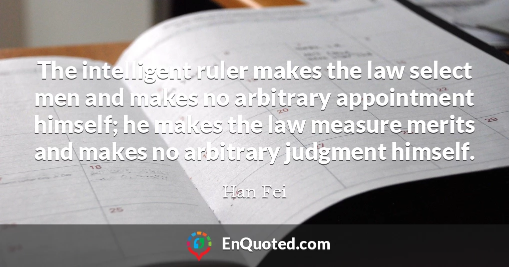 The intelligent ruler makes the law select men and makes no arbitrary appointment himself; he makes the law measure merits and makes no arbitrary judgment himself.