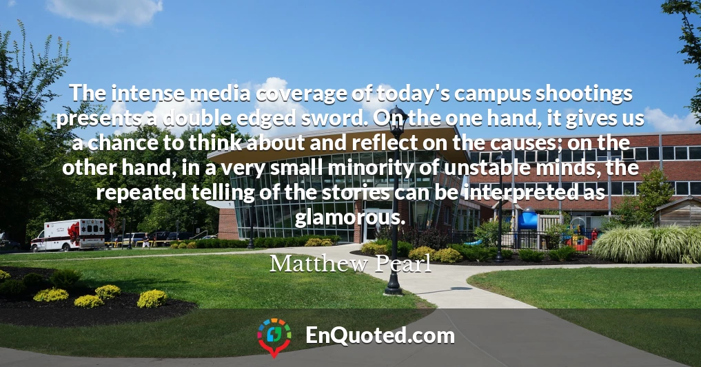 The intense media coverage of today's campus shootings presents a double edged sword. On the one hand, it gives us a chance to think about and reflect on the causes; on the other hand, in a very small minority of unstable minds, the repeated telling of the stories can be interpreted as glamorous.