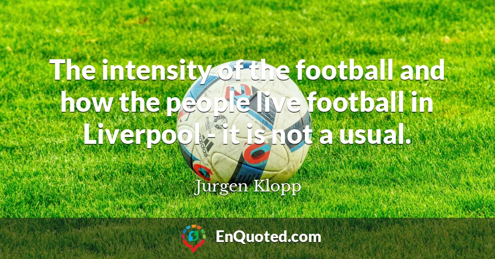 The intensity of the football and how the people live football in Liverpool - it is not a usual.