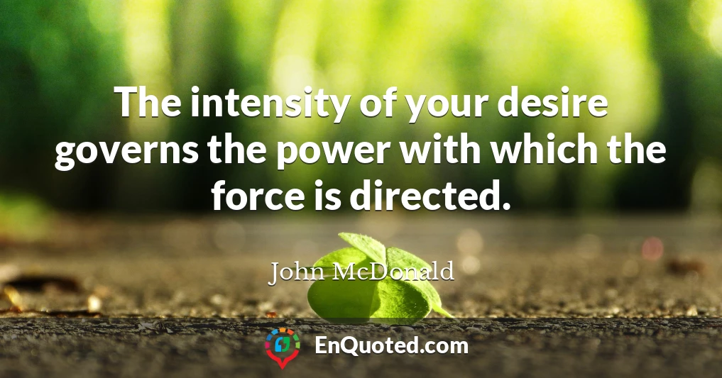 The intensity of your desire governs the power with which the force is directed.