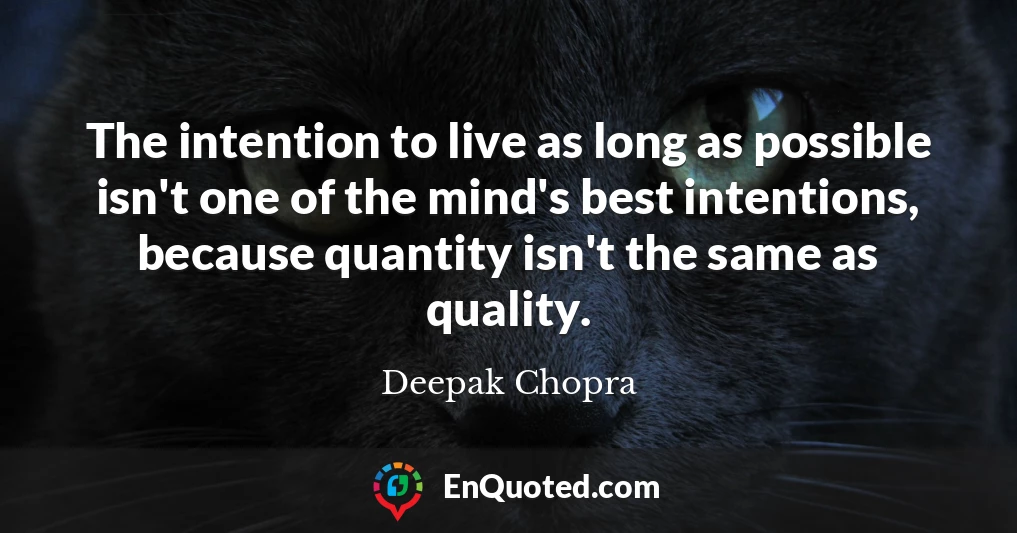 The intention to live as long as possible isn't one of the mind's best intentions, because quantity isn't the same as quality.