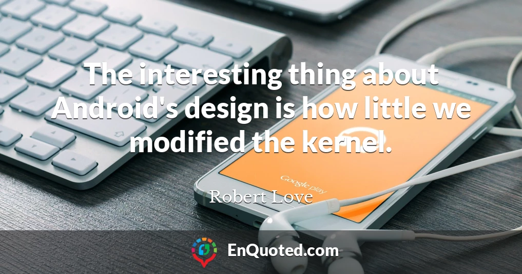 The interesting thing about Android's design is how little we modified the kernel.