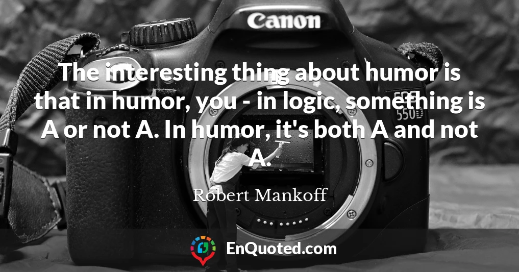 The interesting thing about humor is that in humor, you - in logic, something is A or not A. In humor, it's both A and not A.