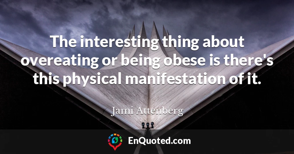 The interesting thing about overeating or being obese is there's this physical manifestation of it.