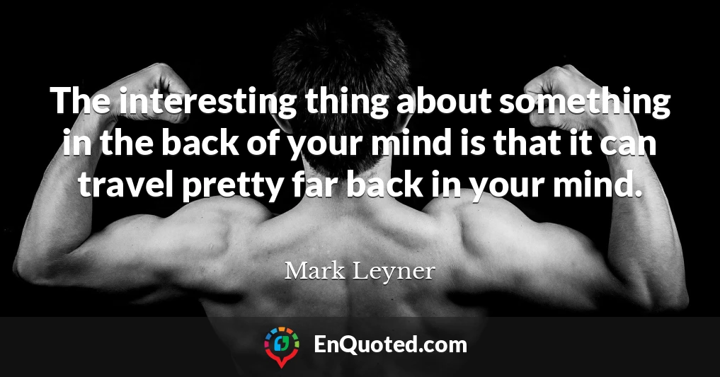 The interesting thing about something in the back of your mind is that it can travel pretty far back in your mind.