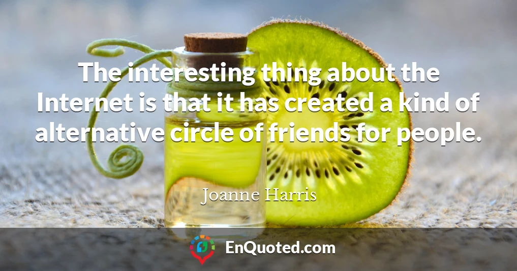 The interesting thing about the Internet is that it has created a kind of alternative circle of friends for people.