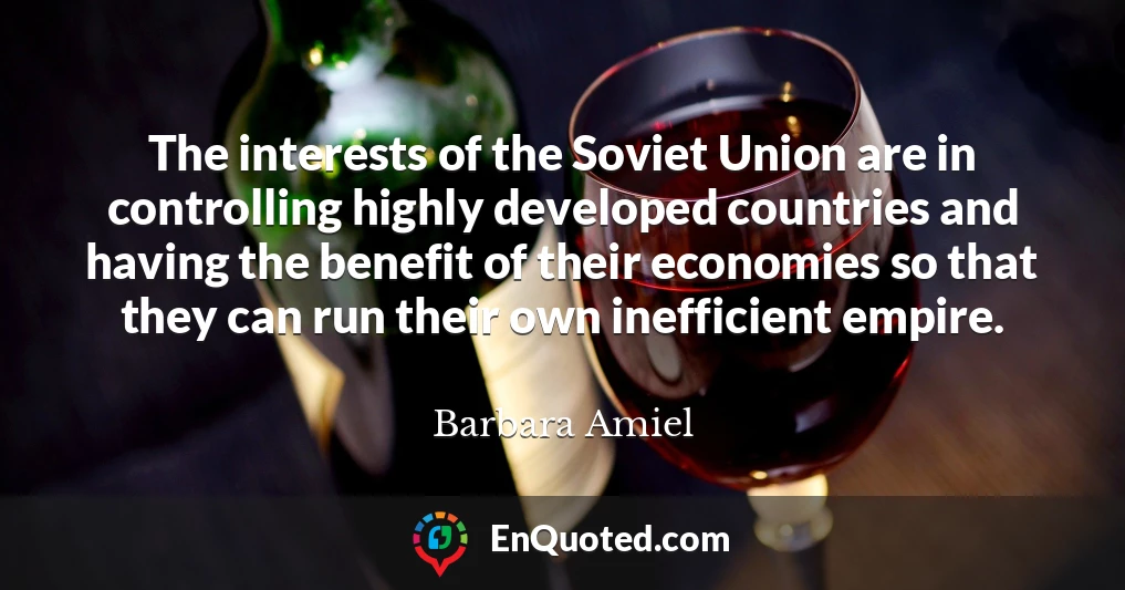 The interests of the Soviet Union are in controlling highly developed countries and having the benefit of their economies so that they can run their own inefficient empire.