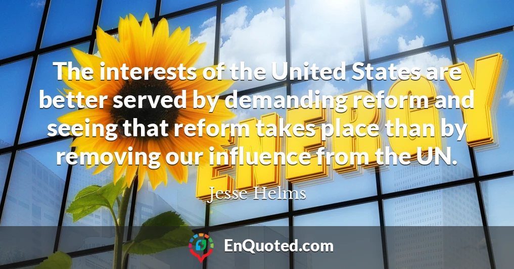 The interests of the United States are better served by demanding reform and seeing that reform takes place than by removing our influence from the UN.