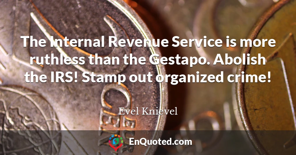 The Internal Revenue Service is more ruthless than the Gestapo. Abolish the IRS! Stamp out organized crime!