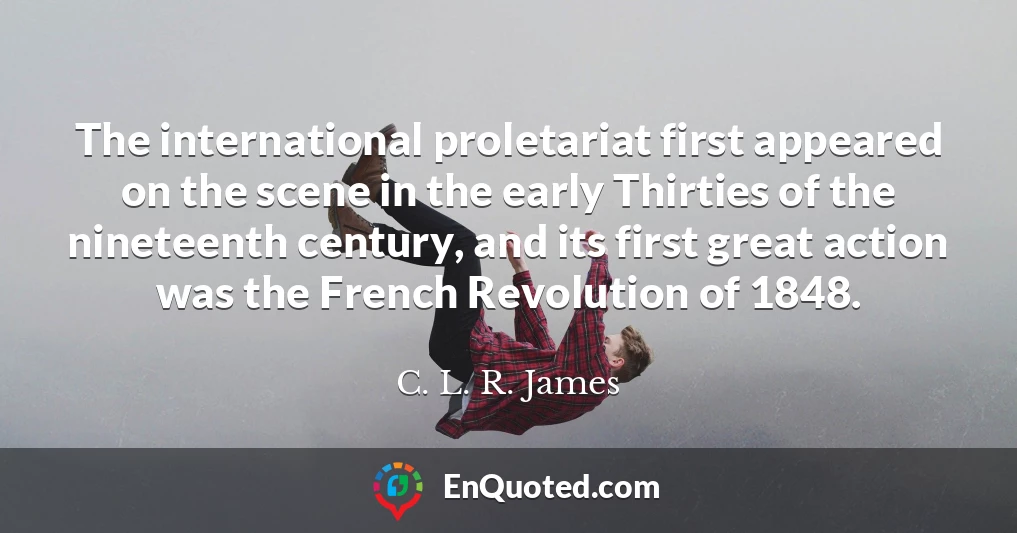 The international proletariat first appeared on the scene in the early Thirties of the nineteenth century, and its first great action was the French Revolution of 1848.