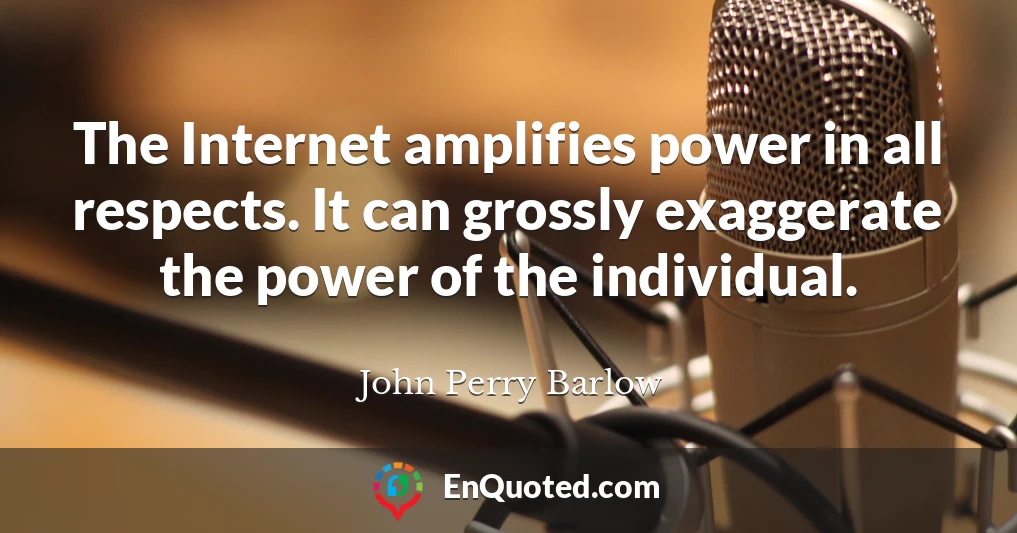 The Internet amplifies power in all respects. It can grossly exaggerate the power of the individual.
